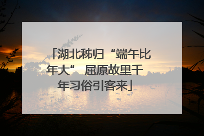 湖北秭归“端午比年大” 屈原故里千年习俗引客来